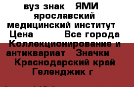 1.1) вуз знак : ЯМИ - ярославский медицинский институт › Цена ­ 389 - Все города Коллекционирование и антиквариат » Значки   . Краснодарский край,Геленджик г.
